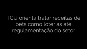 ​TCU orienta tratar receitas de bets como loterias até regulamentação do setor 